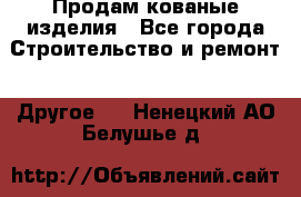 Продам кованые изделия - Все города Строительство и ремонт » Другое   . Ненецкий АО,Белушье д.